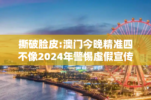 撕破脸皮:澳门今晚精准四不像2024年警惕虚假宣传全面释义