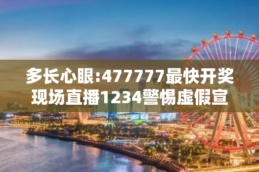 多长心眼:477777最快开奖现场直播1234警惕虚假宣传-全面释义