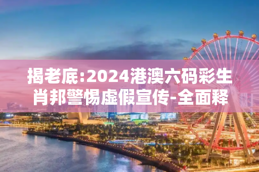 揭老底:2024港澳六码彩生肖邦警惕虚假宣传-全面释义、解释与落实