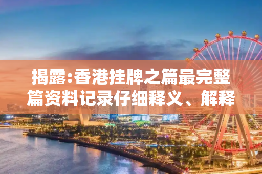 揭露:香港挂牌之篇最完整篇资料记录仔细释义、解释与落实