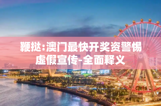 鞭挞:澳门最快开奖资警惕虚假宣传-全面释义
