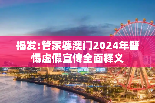 揭发:管家婆澳门2024年警惕虚假宣传全面释义