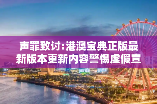 声罪致讨:港澳宝典正版最新版本更新内容警惕虚假宣传、全面解答与解释