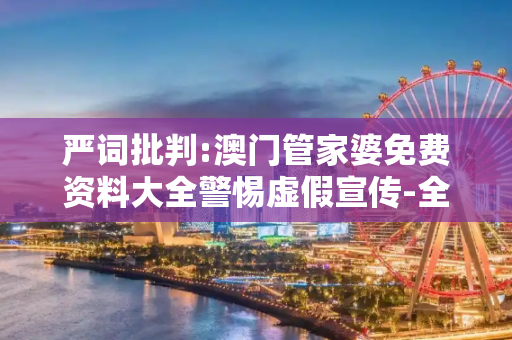 严词批判:澳门管家婆免费资料大全警惕虚假宣传-全面释义