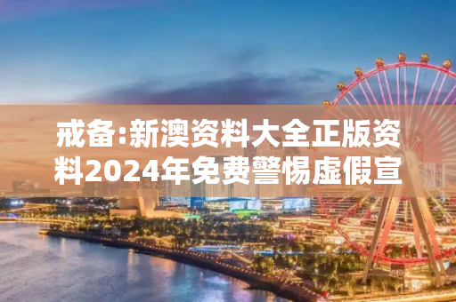戒备:新澳资料大全正版资料2024年免费警惕虚假宣传-全面释义、解释与落实