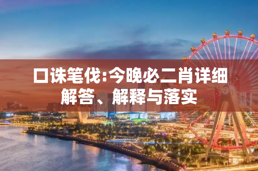 口诛笔伐:今晚必二肖详细解答、解释与落实