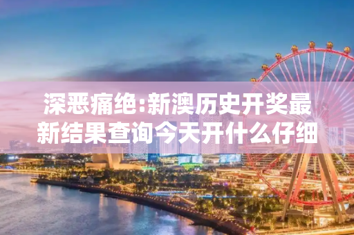 深恶痛绝:新澳历史开奖最新结果查询今天开什么仔细释义、解释与落实