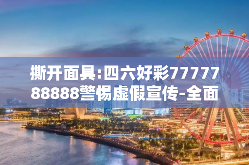 撕开面具:四六好彩7777788888警惕虚假宣传-全面释义