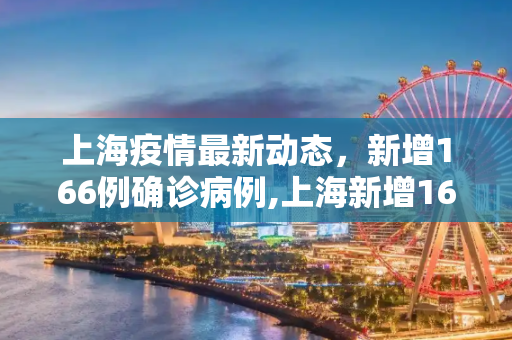 上海疫情最新动态，新增166例确诊病例,上海新增166例确诊病例
