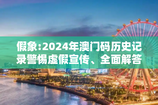 假象:2024年澳门码历史记录警惕虚假宣传、全面解答与解释
