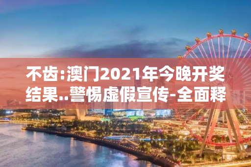 不齿:澳门2021年今晚开奖结果..警惕虚假宣传-全面释义