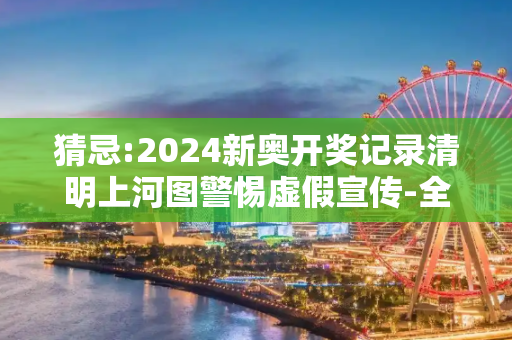 猜忌:2024新奥开奖记录清明上河图警惕虚假宣传-全面释义、解释与落实