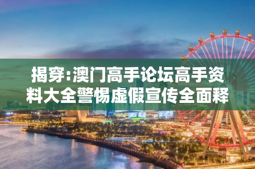 揭穿:澳门高手论坛高手资料大全警惕虚假宣传全面释义