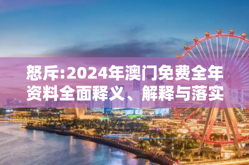 怒斥:2024年澳门免费全年资料全面释义、解释与落实