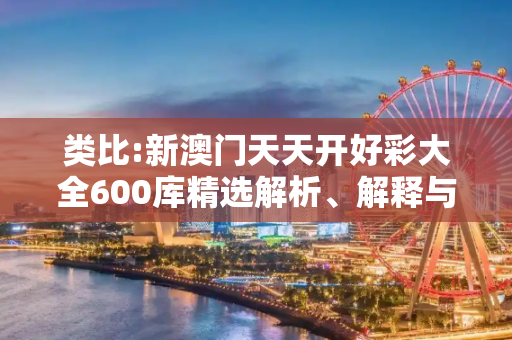 类比:新澳门天天开好彩大全600库精选解析、解释与落实