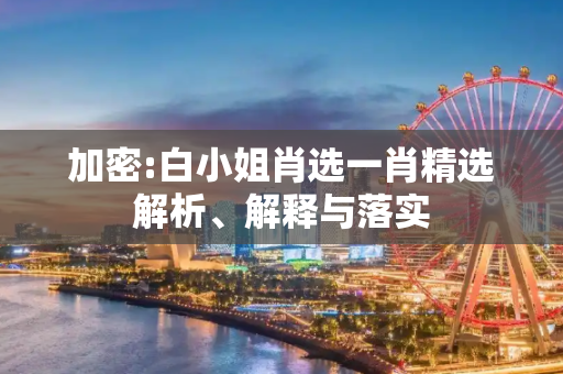 加密:白小姐肖选一肖精选解析、解释与落实