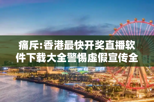 痛斥:香港最快开奖直播软件下载大全警惕虚假宣传全面释义