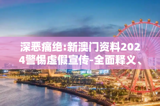 深恶痛绝:新澳门资料2024警惕虚假宣传-全面释义、解释与落实