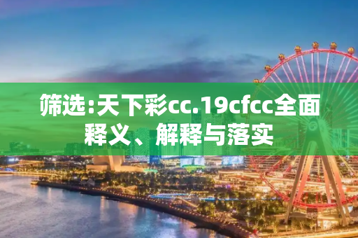 筛选:天下彩cc.19cfcc全面释义、解释与落实