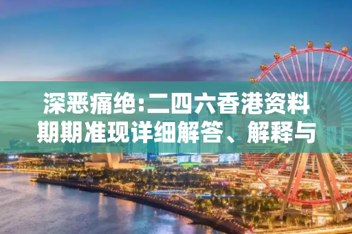 深恶痛绝:二四六香港资料期期准现详细解答、解释与落实