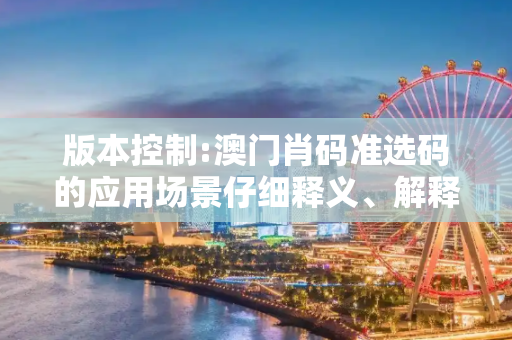 版本控制:澳门肖码准选码的应用场景仔细释义、解释与落实