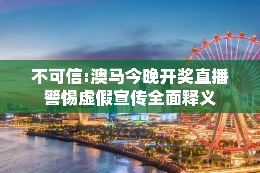 不可信:澳马今晚开奖直播警惕虚假宣传全面释义