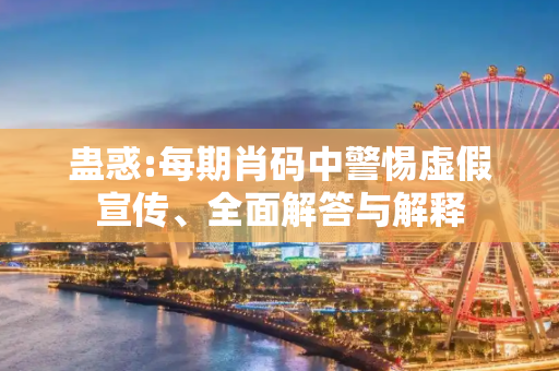 蛊惑:每期肖码中警惕虚假宣传、全面解答与解释