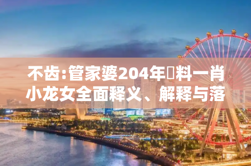不齿:管家婆204年資料一肖小龙女全面释义、解释与落实