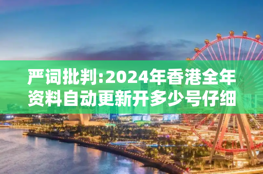 严词批判:2024年香港全年资料自动更新开多少号仔细释义、解释与落实