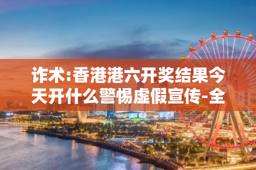 诈术:香港港六开奖结果今天开什么警惕虚假宣传-全面释义