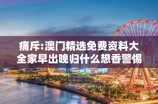 痛斥:澳门精选免费资料大全家早出晚归什么想香警惕虚假宣传、全面解答