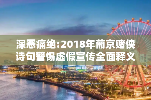 深恶痛绝:2018年葡京赌侠诗句警惕虚假宣传全面释义