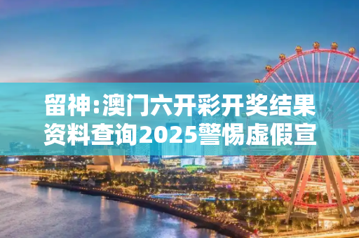 留神:澳门六开彩开奖结果资料查询2025警惕虚假宣传-全面释义