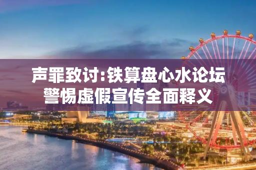 声罪致讨:铁算盘心水论坛警惕虚假宣传全面释义