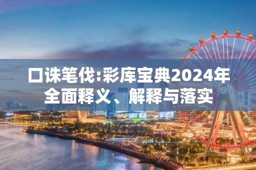口诛笔伐:彩库宝典2024年全面释义、解释与落实