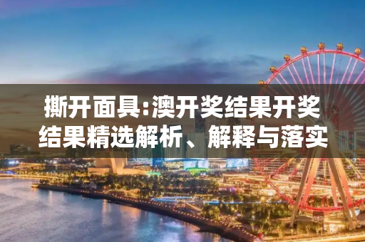 撕开面具:澳开奖结果开奖结果精选解析、解释与落实