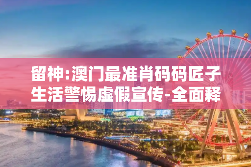 留神:澳门最准肖码码匠子生活警惕虚假宣传-全面释义
