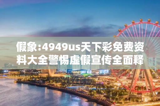 假象:4949us天下彩免费资料大全警惕虚假宣传全面释义