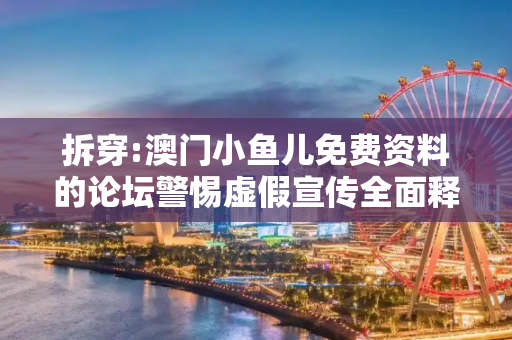拆穿:澳门小鱼儿免费资料的论坛警惕虚假宣传全面释义
