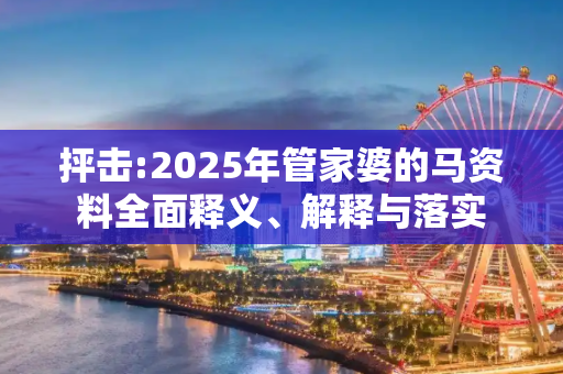 抨击:2025年管家婆的马资料全面释义、解释与落实