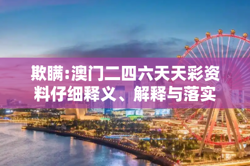 欺瞒:澳门二四六天天彩资料仔细释义、解释与落实