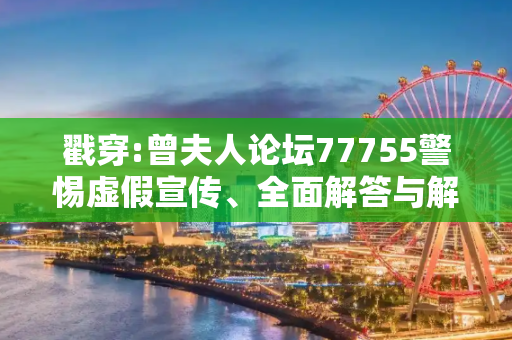 戳穿:曾夫人论坛77755警惕虚假宣传、全面解答与解释