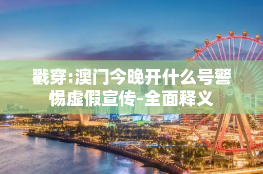 戳穿:澳门今晚开什么号警惕虚假宣传-全面释义