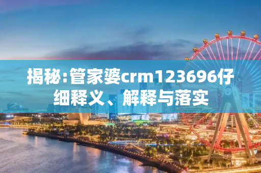 揭秘:管家婆crm123696仔细释义、解释与落实