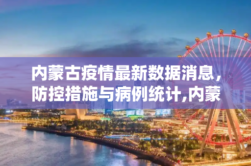 内蒙古疫情最新数据消息，防控措施与病例统计,内蒙古疫情最新数据消息