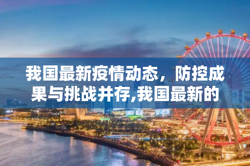 我国最新疫情动态，防控成果与挑战并存,我国最新的疫情显示