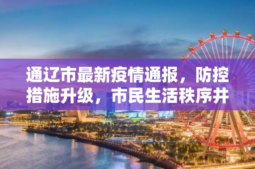 通辽市最新疫情通报，防控措施升级，市民生活秩序井然,通辽最新通报