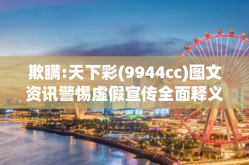 欺瞒:天下彩(9944cc)图文资讯警惕虚假宣传全面释义