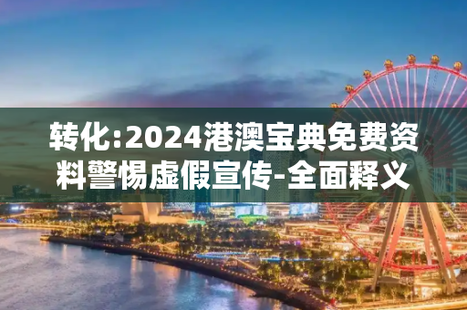转化:2024港澳宝典免费资料警惕虚假宣传-全面释义、解释与落实