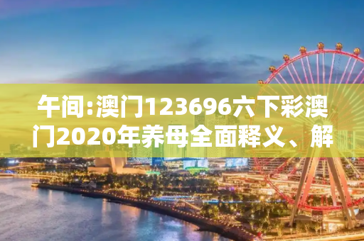 午间:澳门123696六下彩澳门2020年养母全面释义、解释与落实